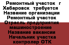 Ремонтный участок (г.Хабаровск) требуется: › Название организации ­ Ремонтный участок › Отрасль предприятия ­ машиностроение  › Название вакансии ­ Начальник участка, контролер ОТК, слесари › Место работы ­ г. Хабаровск › Подчинение ­ Барбир Владимир Викторович › Возраст от ­ 23 › Возраст до ­ 55 - Хабаровский край, Хабаровск г. Работа » Вакансии   . Хабаровский край